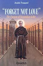 Forget not love : the passion of Maximilian Kolbe