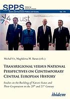 Transregional versus national perspectives on contemporary central European history : studies on the building of nation-states and their cooperation in the 20th and 21st century
