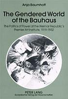 The gendered world of the Bauhaus : the politics of power at the Weimar Republic's premier art institute, 1919-1932