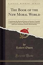The book of the new moral world, containing the rational system of society, founded on demonstrable facts, developing the constitution and laws of human nature and of society