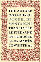 The autobiography of Michel de Montaigne; comprising the life of the wisest man of his times: his childhood, youth, and prime; his adventures in love and marriage, at court, and in office, war, revolution, and plague; his travels at home and abroad; his habits, tastes, whims and opinions