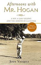 Afternoons with Mr. Hogan : a boy, a golf legend, and the lessons of a lifetime