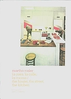 Martha Rosler : la casa, la calle, la cocina = the house, the street, the kitchen