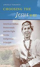 Choosing the Jesus way : American Indian Pentecostals and the fight for the indigenous principle