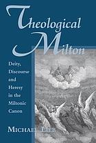 Theological Milton : deity, discourse and heresy in the Miltonic canon