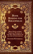 Bookbinding for bibliophiles : being notes on some technical features of the well bound book for the aid of connoisseurs, together with a sketch of gold tooling, ancient and modern