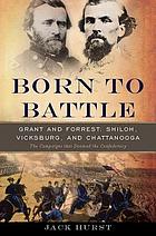 Born to battle : Grant and Forrest : Shiloh, Vicksburg, and Chattanooga : the campaigns that doomed the Confederacy