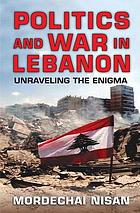 Politics and war in Lebanon : unravelling the enigma