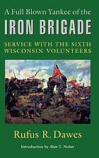 A full blown Yankee of the Iron Brigade : service with the Sixth Wisconsin Volunteers