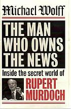 The man who owns the news : inside the secret world of Rupert Murdoch
