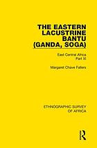 East Central Africa Part XI The eastern Lacustrine Bantu (Ganda, Soga) The eastern lacustrine bantu (Ganda, Soga) : east central Africa