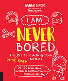 I am never bored : the best ever craft and activity book for kids : 100 great ideas for kids to do when there is nothing to do