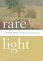 Rare light : J. Alden Weir in Windham, Connecticut, 1882-1919