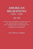 American migrations, 1765-1799 : the lives, times, and families of colonial Americans who remained loyal to the British Crown before, during, and after the Revolutionary War, as related in their own words and through their correspondence