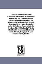 A political text-book for 1860 : comprising a brief view of presidential nominations and elections, including all the national platforms ever yet adopted: also a history of the struggle respecting slavery in the territories, and of the action of Congress as to the freedom of the public lands, with the most notable speeches and letters of Messrs. Lincoln, Douglas, Bell, Cass, Seward, Everett, Breckinridge, H.V. Johnson, etc., etc., touching the questions of the day; and returns of all presidential elections since 1836