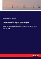 The first crossing of Spitsbergen : being an account of an inland journey of exploration and survey, with descriptions of several mountain ascents, of boat expeditions in Ice Fjord, of a voyage to North-East-land, the Seven Islands, down Hinloopen Strait, nearly to Wiches Land, and into most of the fjords of Spitsbergen, and of an almost complete circumnavigation of the main island