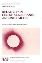 Relativity in celestial mechanics and astrometry : high precision dynamical theories and observational verifications : proceedings of the 114th Symposium of the International Astronomical Union, held in Leningrad, USSR, May 28-31, 1985