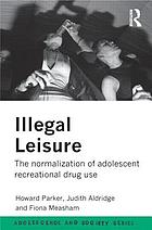 Illegal leisure : the normalization of adolescent recreational drug use