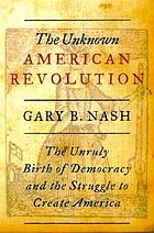 The unknown American Revolution : the unruly birth of democracy and the struggle to create America