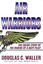 Air warriors : the inside story of the making of a Navy pilot