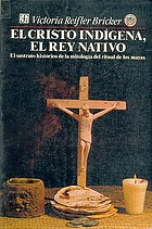 El Cristo indígena, el rey nativo : el sustrato histórico de la mitología del ritual de los mayas