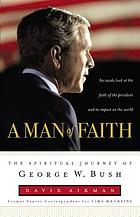 A man of faith : the spiritual journey of George W. Bush
