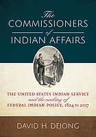 The Commissioners of Indian Affairs : the United States Indian Office and the making of federal Indian policy, 1824-2017