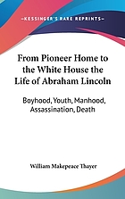 From pioneer home to the White House; life of Abraham Lincoln; boyhood, youth, manhood, assassination, death