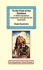 To the foot of the rainbow; a tale of twenty-five hundred miles of wandering on horseback through the Southwest enchanted land