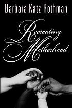 Recreating motherhood : ideology and technology in a patriarchal societyRecreating motherhood