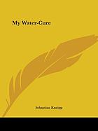 My water-cure. Tested for more than 35 years and published for the cure of diseases and the preservation of health