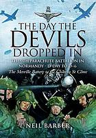 The day the devils dropped in : the 9th parachute Battalion in Normandy, D-day to D+6 ; the Merville Battery to the Château St. Côme The day the Devils dropped in : the 9th Parachute Battalion in Normandy D-Day to D + 6 Day the devils dropped in - the 9th parachute battalion in normandy d-day t