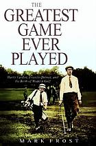 The greatest game ever played : Harry Vardon, Francis Ouimet, and the birth of modern golf