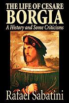 The life of Cesare Borgia of France, duke of Valentinois and Romagna, prince of Andria and Venafri, count of Dyois, lord of Piombino, Camerino and Urbino, gonfalonier and captain-general of holy church; a history and some criticisms