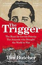 The trigger : the hunt for Gavrilo Princip : the assassin who brought the world to war