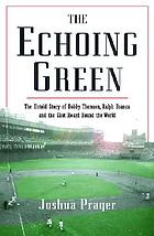 The echoing green : the untold story of Bobby Thomson, Ralph Branca, and the shot heard round the world