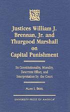 Justices William J. Brennan, Jr. and Thurgood Marshall on capital punishment : its constitutionality, morality, deterrent effect, and interpretation by the Court