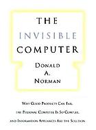 The invisible computer : why good products can fail, the personal computer is so complex, and information appliances are the solution