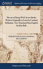 The art of dying well : In two books written originally in Latin by Cardinal Bellarmin. Now translated into English by John Ball