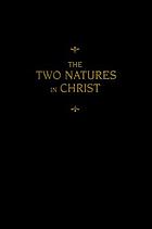 The two natures in Christ : a monograph concerning the two natures in Christ, their hypostatic union, the communication of their attributes, and related questions, recently prepared and revised on the basis of Scripture and the witnesses of the ancient church
