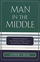 Man in the middle : the reform & influence of Henry Benjamin Whipple, the first Episcopal Bishop of Minnesota