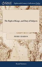 The right of kings, and duty of subjects : proving, that it is not lawful for subjects, upon any ground or pretence whatever, to rebel against their lawful king. To which is added, an extract from Dr. Stanhope's translation of the author's celebrated Book of wisdom ... Written in French by the Sieur de Charon, and now done into English