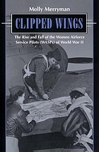 Clipped wings : the rise and fall of the Women Airforce Service Pilots (WASPs) of World War II