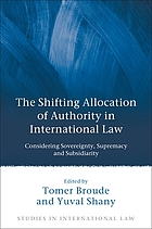 The shifting allocation of authority in international law : considering sovereignty, supremacy and subsidiarity ; essays in honour of Professor Ruth LapidothThe shifting allocation of authority in international law : considering sovereignty, supremacy and subsidiarityThe shifting allocation of authority in international law : considering sovereignty, supremacy and subsidiarity ; essays in honour of Professor Ruth Lapidoth / edited by Tomer Broude and Yuval Shany