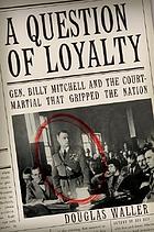 A question of loyalty : Gen. Billy Mitchell and the court-martial that gripped the nation