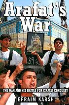 Arafat's war : the man and his battle for Israeli conquest