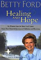 Healing and hope : six women from the Betty Ford Center share their powerful journeys of addiction and recovery