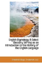 English etymology; a select glossary serving as an introduction to the history of the English language
