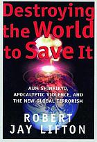 Destroying the world to save it : Aum Shinrikyō, apocalyptic violence, and the new global terrorism