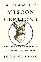 A man of misconceptions : the life of an eccentric in an age of change